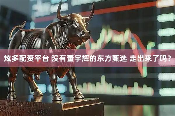炫多配资平台 没有董宇辉的东方甄选 走出来了吗？