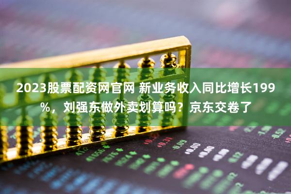 2023股票配资网官网 新业务收入同比增长199%，刘强东做外卖划算吗？京东交卷了