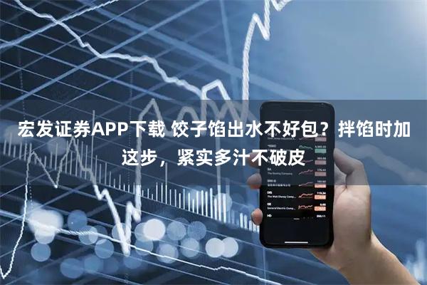 宏发证券APP下载 饺子馅出水不好包？拌馅时加这步，紧实多汁不破皮