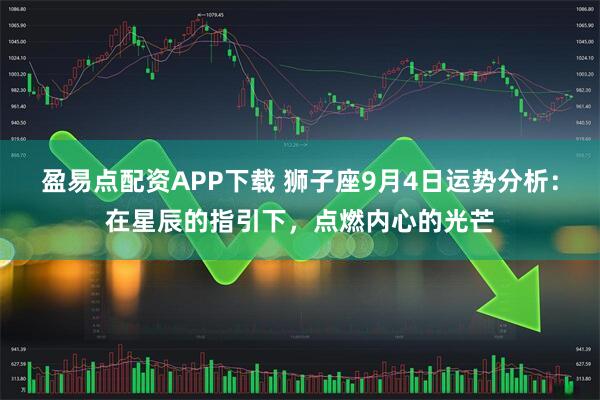 盈易点配资APP下载 狮子座9月4日运势分析：在星辰的指引下，点燃内心的光芒