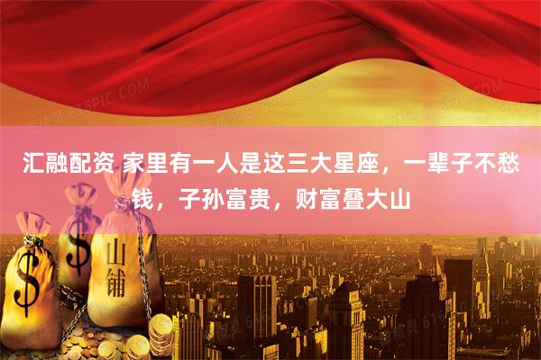 汇融配资 家里有一人是这三大星座，一辈子不愁钱，子孙富贵，财富叠大山