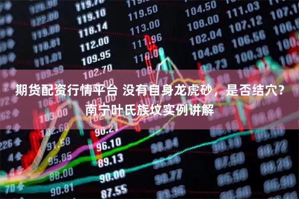 期货配资行情平台 没有自身龙虎砂，是否结穴？南宁叶氏族坟实例讲解