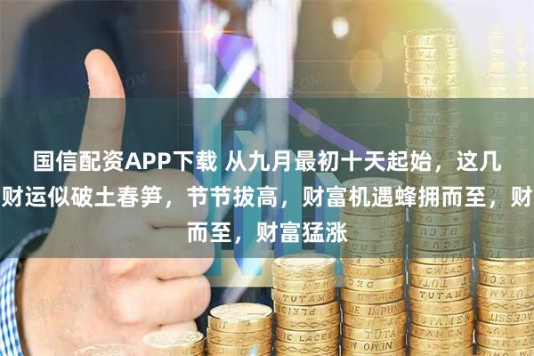 国信配资APP下载 从九月最初十天起始，这几个生肖财运似破土春笋，节节拔高，财富机遇蜂拥而至，财富猛涨