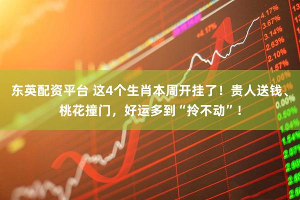 东英配资平台 这4个生肖本周开挂了！贵人送钱、桃花撞门，好运多到“拎不动”！