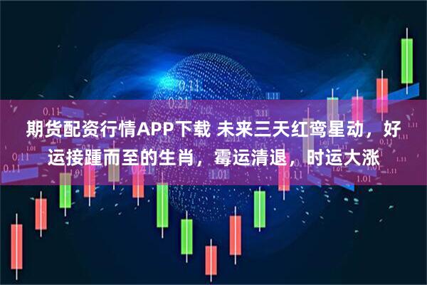 期货配资行情APP下载 未来三天红鸾星动，好运接踵而至的生肖，霉运清退，时运大涨
