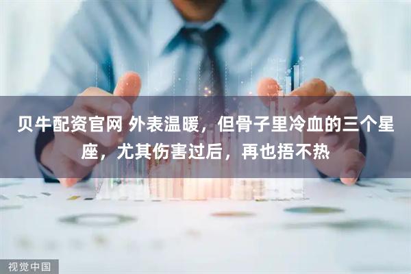 贝牛配资官网 外表温暖，但骨子里冷血的三个星座，尤其伤害过后，再也捂不热