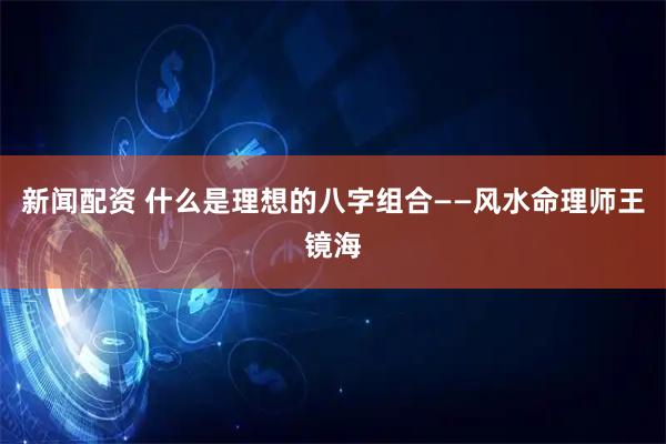 新闻配资 什么是理想的八字组合——风水命理师王镜海