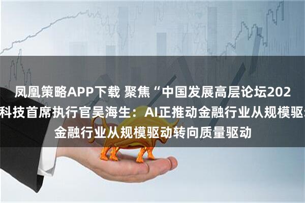 凤凰策略APP下载 聚焦“中国发展高层论坛2026年年会” 奇富科技首席执行官吴海生：AI正推动金融行业从规模驱动转向质量驱动